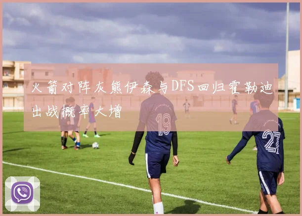 火箭对阵灰熊伊森与DFS回归霍勒迪出战概率大增