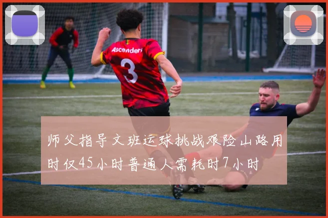 师父指导文班运球挑战艰险山路用时仅45小时普通人需耗时7小时