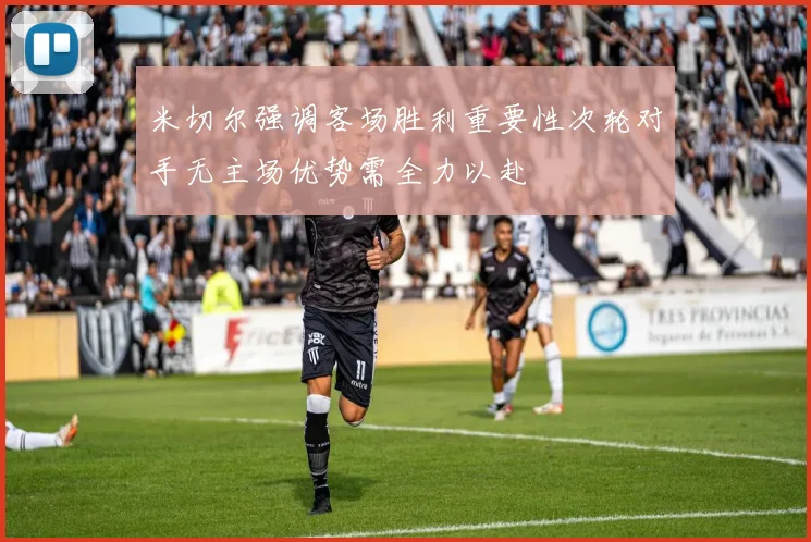 米切尔强调客场胜利重要性次轮对手无主场优势需全力以赴