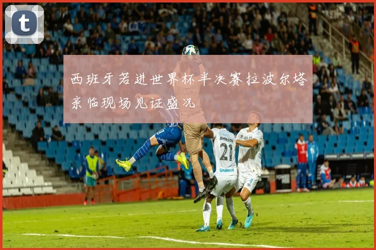 西班牙若进世界杯半决赛拉波尔塔亲临现场见证盛况