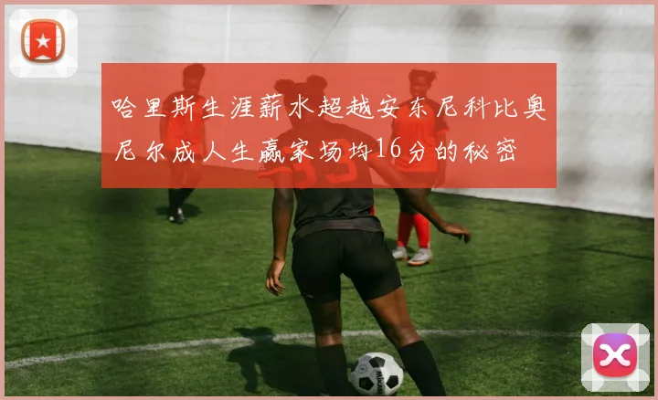 哈里斯生涯薪水超越安东尼科比奥尼尔成人生赢家场均16分的秘密