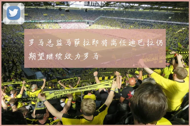 罗马总监马萨拉即将离任迪巴拉仍期望继续效力罗马