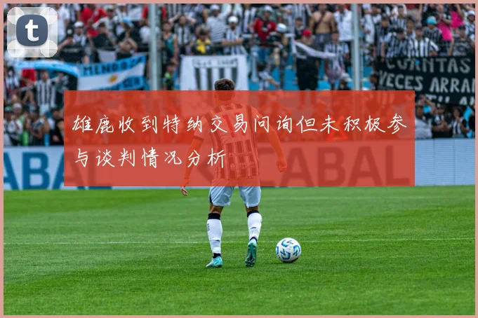 雄鹿收到特纳交易问询但未积极参与谈判情况分析