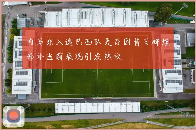 内马尔入选巴西队是否因昔日辉煌而非当前表现引发热议