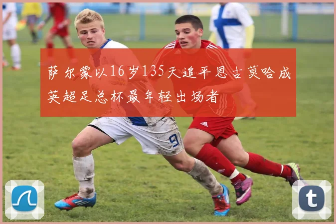 萨尔蒙以16岁135天追平恩古莫哈成英超足总杯最年轻出场者