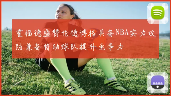 霍福德盛赞伦德博格具备NBA实力攻防兼备将助球队提升竞争力