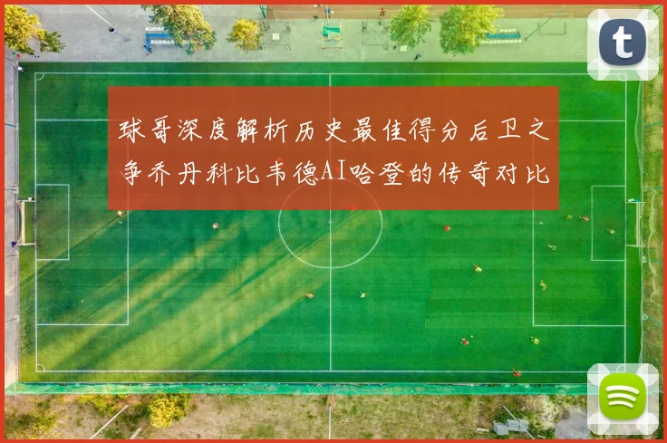 球哥深度解析历史最佳得分后卫之争乔丹科比韦德AI哈登的传奇对比