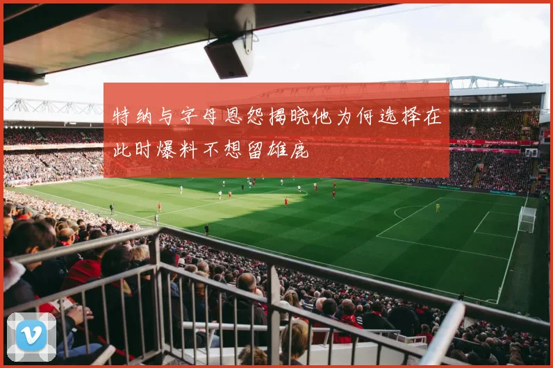 特纳与字母恩怨揭晓他为何选择在此时爆料不想留雄鹿