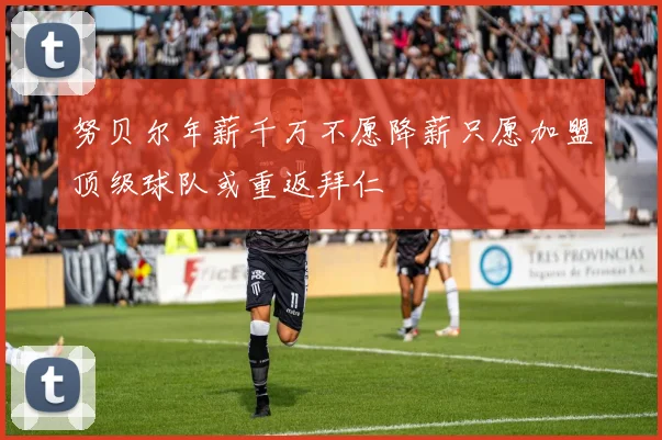 努贝尔年薪千万不愿降薪只愿加盟顶级球队或重返拜仁
