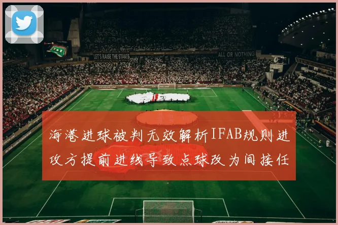 海港进球被判无效解析IFAB规则进攻方提前进线导致点球改为间接任意球