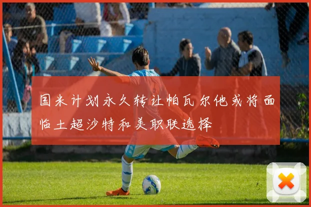 国米计划永久转让帕瓦尔他或将面临土超沙特和美职联选择