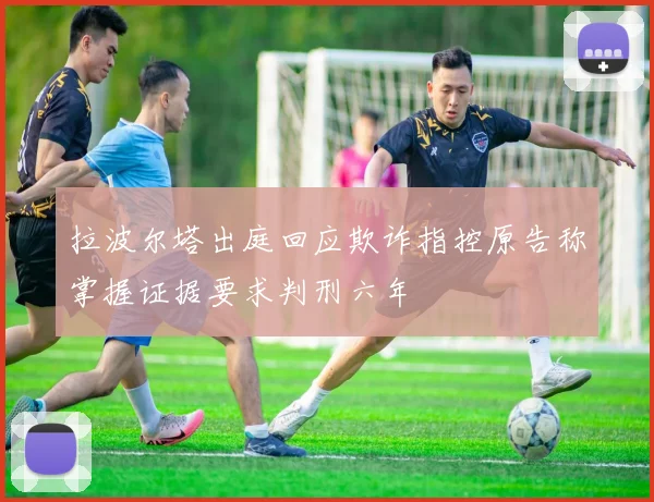 拉波尔塔出庭回应欺诈指控原告称掌握证据要求判刑六年
