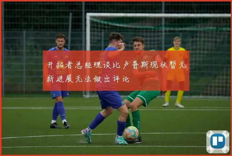 开拓者总经理谈比卢普斯现状暂无新进展无法做出评论