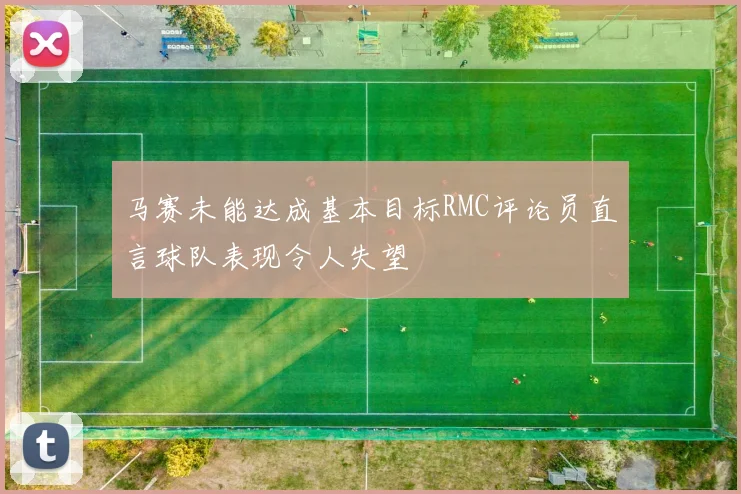 马赛未能达成基本目标RMC评论员直言球队表现令人失望