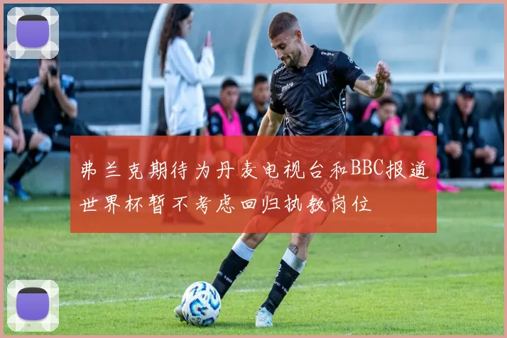 弗兰克期待为丹麦电视台和BBC报道世界杯暂不考虑回归执教岗位