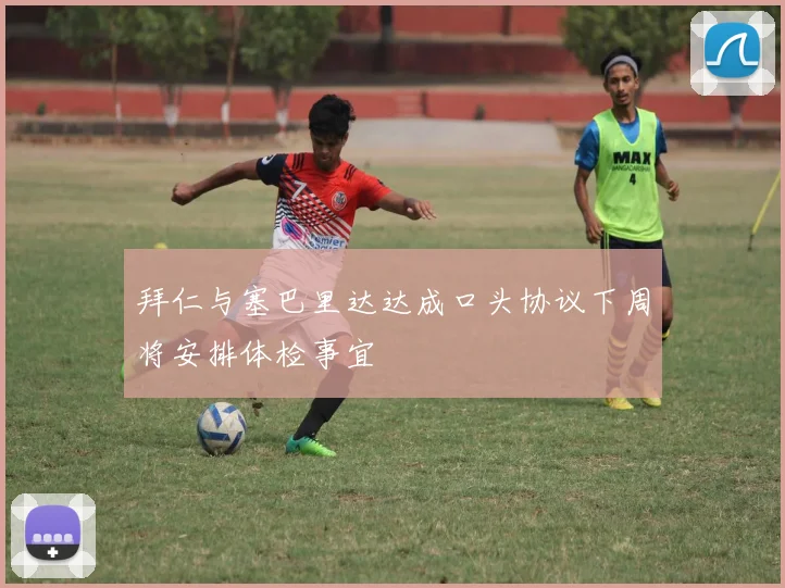 拜仁与塞巴里达达成口头协议下周将安排体检事宜