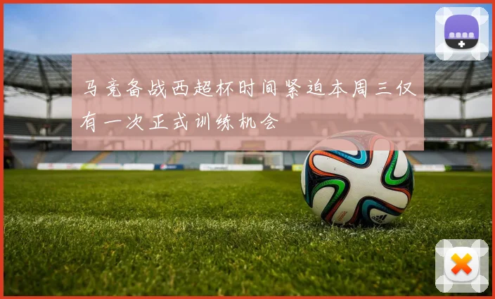 马竞备战西超杯时间紧迫本周三仅有一次正式训练机会