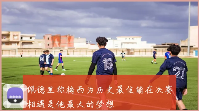 佩德里称梅西为历史最佳能在决赛相遇是他最大的梦想