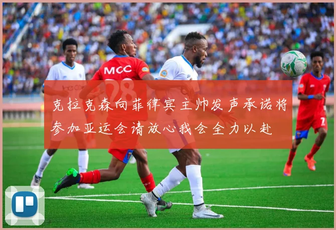 克拉克森向菲律宾主帅发声承诺将参加亚运会请放心我会全力以赴