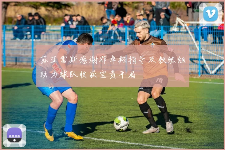 苏亚雷斯感谢邓卓翔指导及教练组助力球队收获宝贵平局